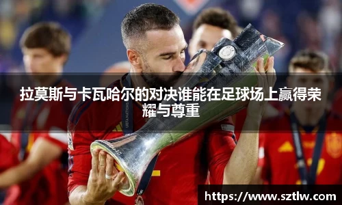 拉莫斯与卡瓦哈尔的对决谁能在足球场上赢得荣耀与尊重